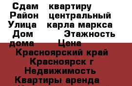 Сдам 1 квартиру !!!  › Район ­ центральный › Улица ­ карла маркса › Дом ­ 157 › Этажность дома ­ 9 › Цена ­ 15 000 - Красноярский край, Красноярск г. Недвижимость » Квартиры аренда   . Красноярский край,Красноярск г.